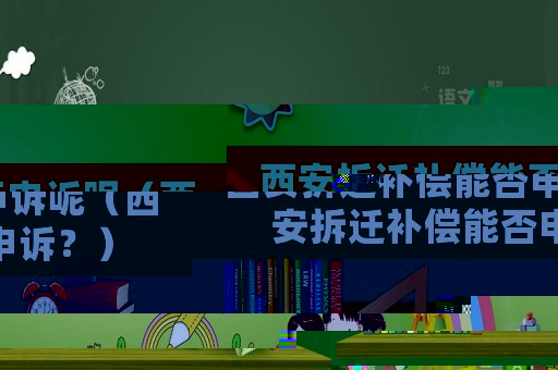 西安拆遷補(bǔ)償能否申訴呢（西安拆遷補(bǔ)償能否申訴？）
