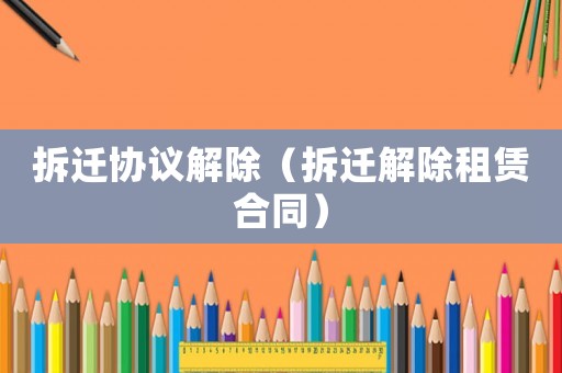 拆遷協(xié)議解除（拆遷解除租賃合同）