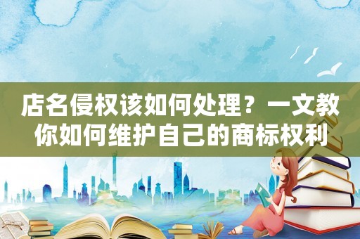 店名侵權(quán)該如何處理？一文教你如何維護自己的商標權(quán)利