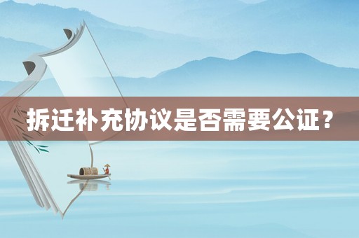 拆遷補(bǔ)充協(xié)議是否需要公證？