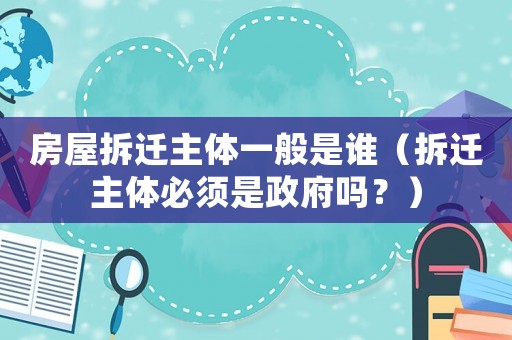 房屋拆遷主體一般是誰（拆遷主體必須是政府嗎？）