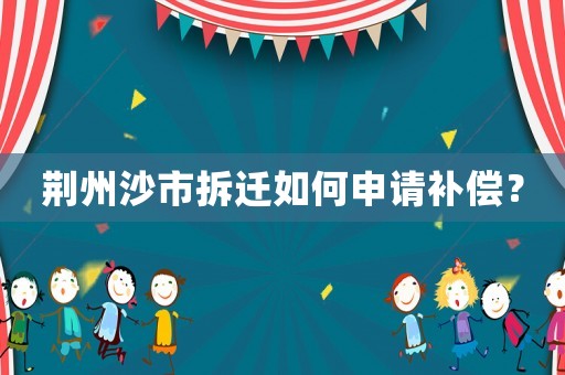 荊州沙市拆遷如何申請補償？