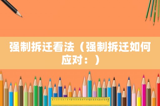 強制拆遷看法（強制拆遷如何應(yīng)對：）