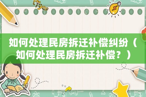 如何處理民房拆遷補償糾紛（如何處理民房拆遷補償？）
