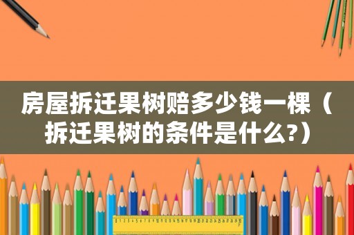 房屋拆遷果樹(shù)賠多少錢一棵（拆遷果樹(shù)的條件是什么?）