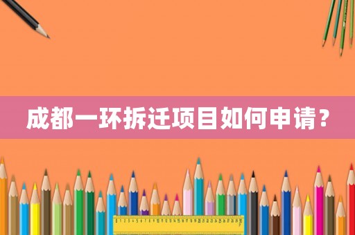成都一環(huán)拆遷項(xiàng)目如何申請(qǐng)？