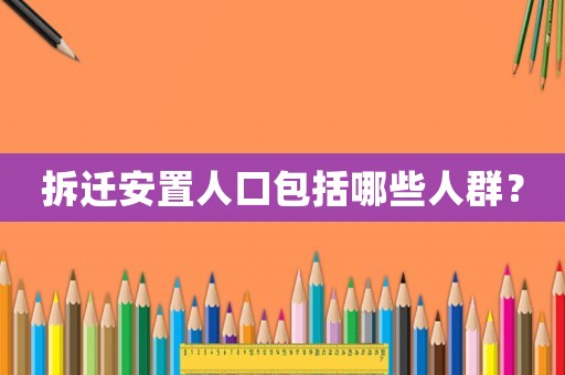 拆遷安置人口包括哪些人群？