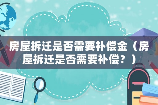 房屋拆遷是否需要補(bǔ)償金（房屋拆遷是否需要補(bǔ)償？）