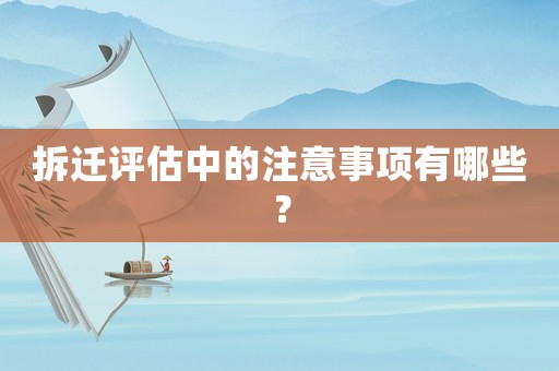 拆遷評(píng)估中的注意事項(xiàng)有哪些？