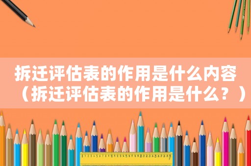 拆遷評(píng)估表的作用是什么內(nèi)容（拆遷評(píng)估表的作用是什么？）