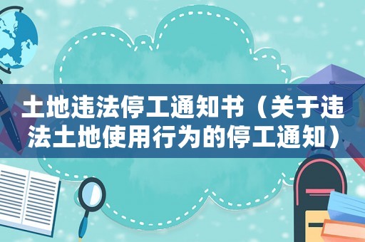 土地違法停工通知書（關(guān)于違法土地使用行為的停工通知）