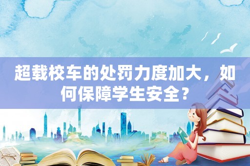 超載校車的處罰力度加大，如何保障學(xué)生安全？