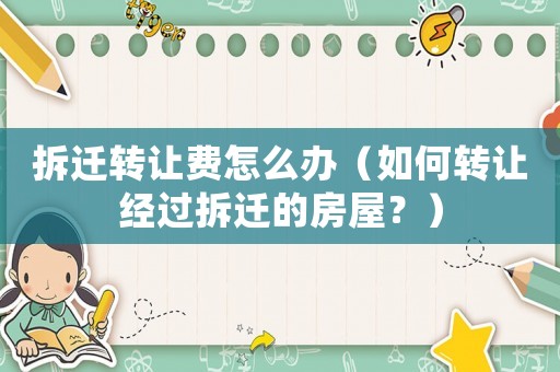 拆遷轉(zhuǎn)讓費(fèi)怎么辦（如何轉(zhuǎn)讓經(jīng)過(guò)拆遷的房屋？）