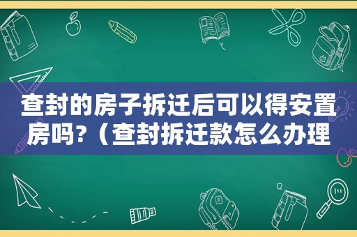 查封的房子拆遷后可以得安置房嗎?（查封拆遷款怎么辦理？）