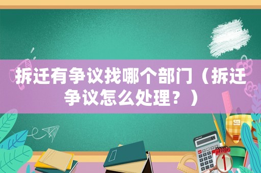 拆遷有爭議找哪個部門（拆遷爭議怎么處理？）