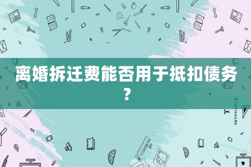 離婚拆遷費能否用于抵扣債務(wù)？
