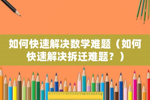 如何快速解決數(shù)學(xué)難題（如何快速解決拆遷難題？）