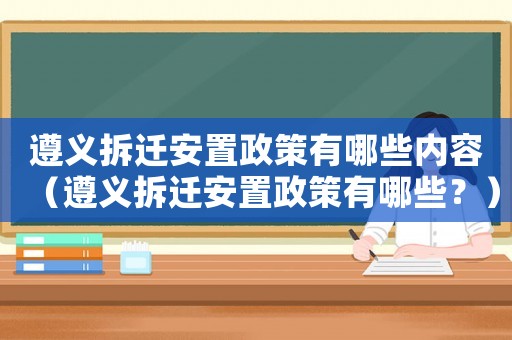 遵義拆遷安置政策有哪些內(nèi)容（遵義拆遷安置政策有哪些？）