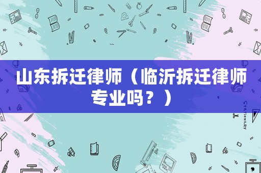 山東拆遷律師（臨沂拆遷律師專業(yè)嗎？）