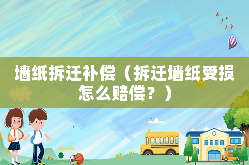 墻紙拆遷補(bǔ)償（拆遷墻紙受損怎么賠償？）