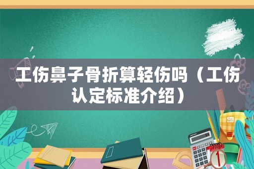 工傷鼻子骨折算輕傷嗎（工傷認(rèn)定標(biāo)準(zhǔn)介紹）