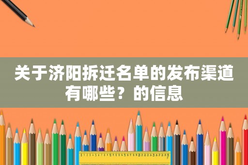 關(guān)于濟陽拆遷名單的發(fā)布渠道有哪些？的信息
