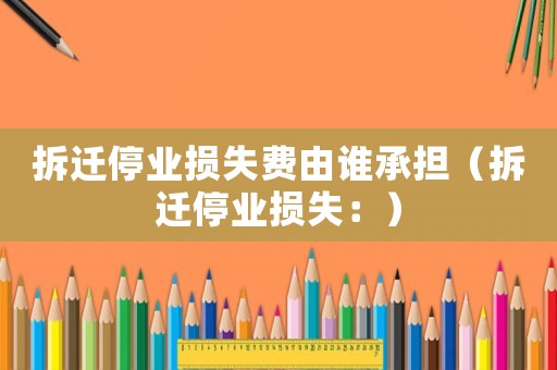 拆遷停業(yè)損失費由誰承擔(dān)（拆遷停業(yè)損失：）
