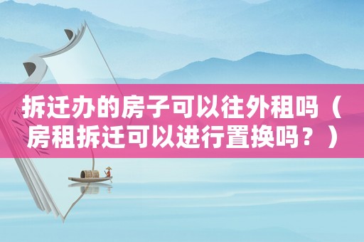 拆遷辦的房子可以往外租嗎（房租拆遷可以進(jìn)行置換嗎？）