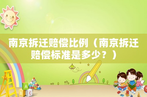 南京拆遷賠償比例（南京拆遷賠償標(biāo)準(zhǔn)是多少？）