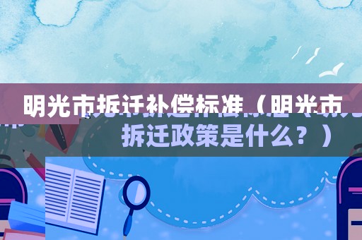 明光市拆遷補償標(biāo)準(zhǔn)（明光市拆遷政策是什么？）
