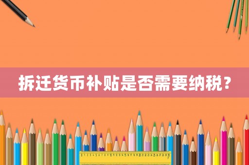 拆遷貨幣補貼是否需要納稅？