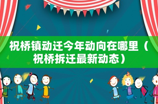 祝橋鎮(zhèn)動(dòng)遷今年動(dòng)向在哪里（祝橋拆遷最新動(dòng)態(tài)）