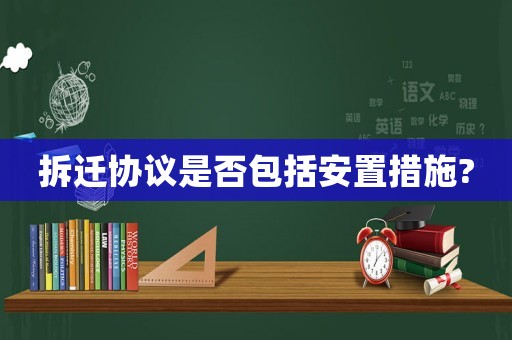 拆遷協(xié)議是否包括安置措施?