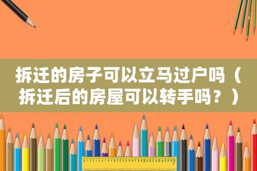 拆遷的房子可以立馬過戶嗎（拆遷后的房屋可以轉(zhuǎn)手嗎？）