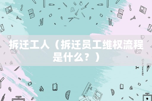 拆遷工人（拆遷員工維權(quán)流程是什么？）