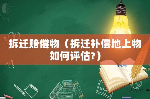 拆遷賠償物（拆遷補(bǔ)償?shù)厣衔锶绾卧u估?）