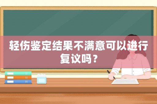 輕傷鑒定結(jié)果不滿意可以進(jìn)行復(fù)議嗎？