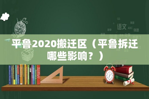 平魯2020搬遷區(qū)（平魯拆遷哪些影響？）