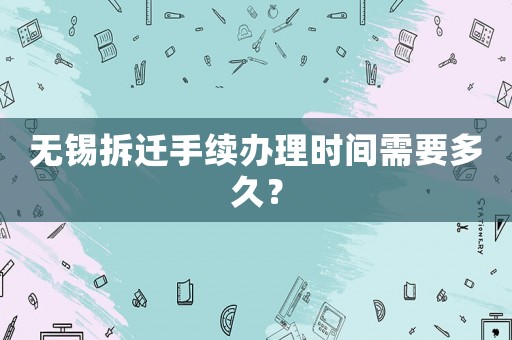 無錫拆遷手續(xù)辦理時間需要多久？