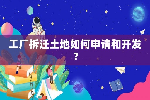 工廠拆遷土地如何申請(qǐng)和開發(fā)？