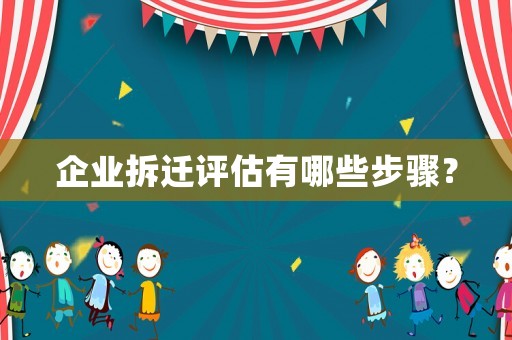 企業(yè)拆遷評估有哪些步驟？