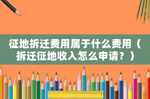 征地拆遷費(fèi)用屬于什么費(fèi)用（拆遷征地收入怎么申請(qǐng)？）