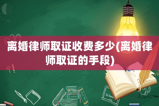 離婚律師取證收費(fèi)多少(離婚律師取證的手段)