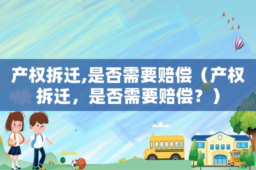 產(chǎn)權(quán)拆遷,是否需要賠償（產(chǎn)權(quán)拆遷，是否需要賠償？）