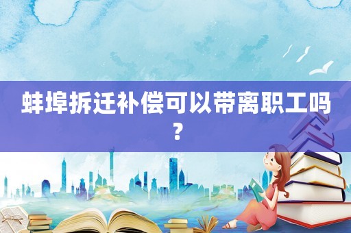 蚌埠拆遷補(bǔ)償可以帶離職工嗎？