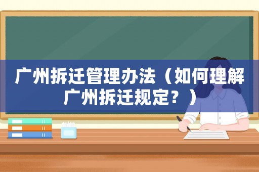 廣州拆遷管理辦法（如何理解廣州拆遷規(guī)定？）