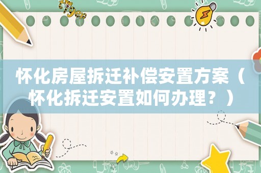 懷化房屋拆遷補(bǔ)償安置方案（懷化拆遷安置如何辦理？）