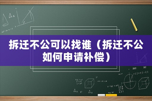 拆遷不公可以找誰(shuí)（拆遷不公如何申請(qǐng)補(bǔ)償）