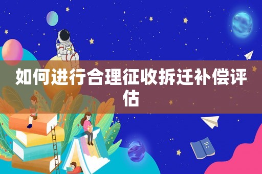 如何進行合理征收拆遷補償評估