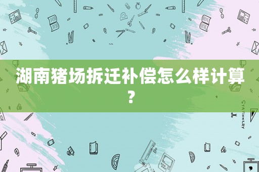 湖南豬場(chǎng)拆遷補(bǔ)償怎么樣計(jì)算？